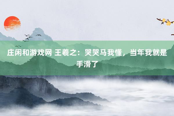 庄闲和游戏网 王羲之：哭哭马我懂，当年我就是手滑了