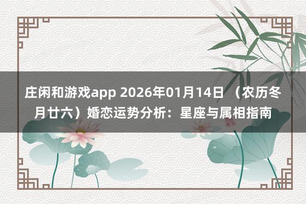 庄闲和游戏app 2026年01月14日 （农历冬月廿六）婚恋运势分析：星座与属相指南