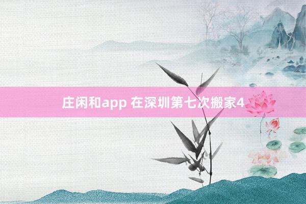 庄闲和app 在深圳第七次搬家4