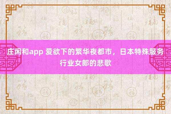 庄闲和app 爱欲下的繁华夜都市，日本特殊服务行业女郎的悲歌