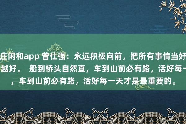 庄闲和app 曾仕强：永远积极向前，把所有事情当好事，一切都会越来越好。  船到桥头自然直，车到山前必有路，活好每一天才是最重要的。