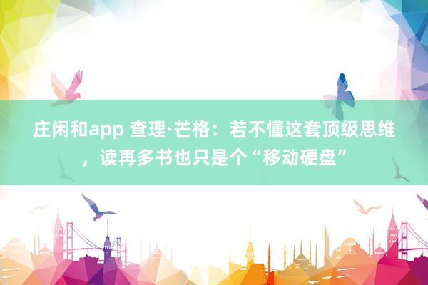 庄闲和app 查理·芒格:若不懂这套顶级思维,读再多书也只是个“移动硬盘”