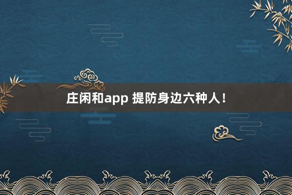 庄闲和app 提防身边六种人！