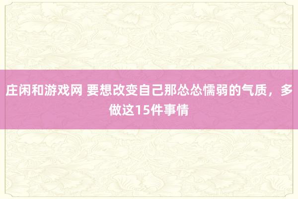 庄闲和游戏网 要想改变自己那怂怂懦弱的气质，多做这15件事情