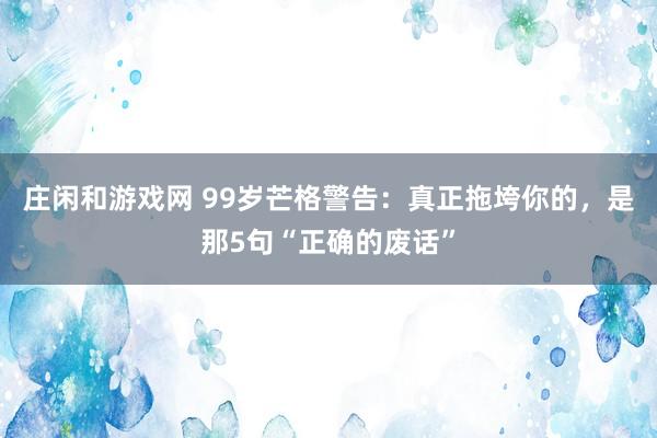 庄闲和游戏网 99岁芒格警告：真正拖垮你的，是那5句“正确的废话”