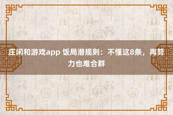 庄闲和游戏app 饭局潜规则：不懂这8条，再努力也难合群