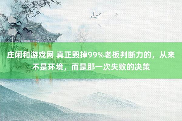 庄闲和游戏网 真正毁掉99%老板判断力的，从来不是环境，而是那一次失败的决策