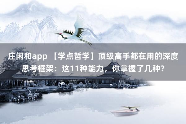 庄闲和app 【学点哲学】顶级高手都在用的深度思考框架:这11种能力,你掌握了几种?