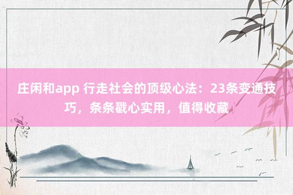 庄闲和app 行走社会的顶级心法:23条变通技巧,条条戳心实用,值得收藏