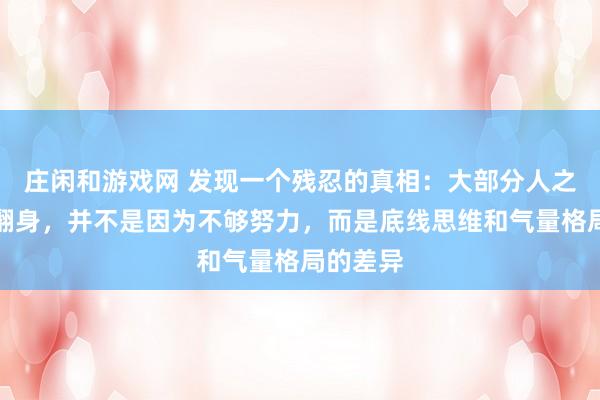 庄闲和游戏网 发现一个残忍的真相:大部分人之所以难翻身,并不是因为不够努力,而是底线思维和气量格局的差异