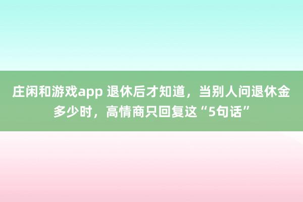 庄闲和游戏app 退休后才知道,当别人问退休金多少时,高情商只回复这“5句话”