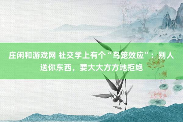 庄闲和游戏网 社交学上有个“鸟笼效应”:别人送你东西,要大大方方地拒绝