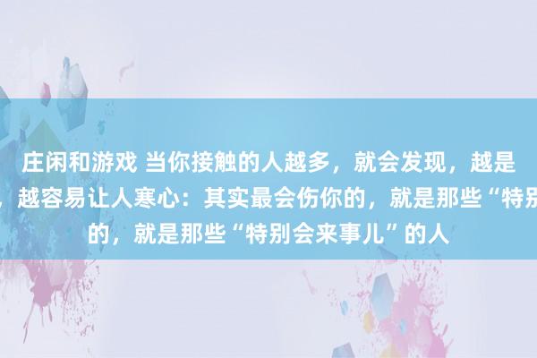 庄闲和游戏 当你接触的人越多，就会发现，越是懂人情世故的人，越容易让人寒心：其实最会伤你的，就是那些“特别会来事儿”的人