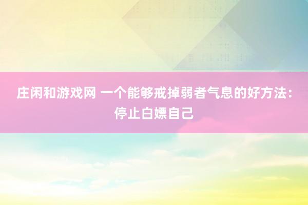 庄闲和游戏网 一个能够戒掉弱者气息的好方法：停止白嫖自己