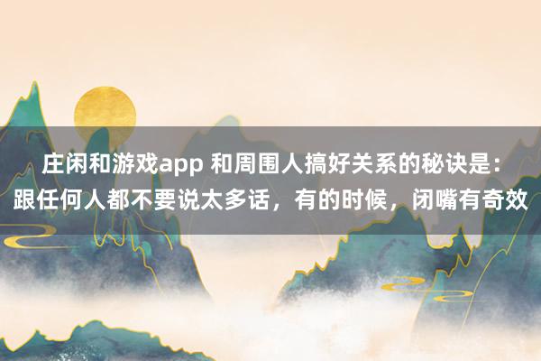 庄闲和游戏app 和周围人搞好关系的秘诀是：跟任何人都不要说太多话，有的时候，闭嘴有奇效