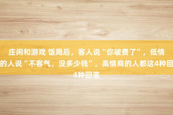 庄闲和游戏 饭局后，客人说“你破费了”，低情商的人说“不客气，没多少钱”，高情商的人都这4种回答