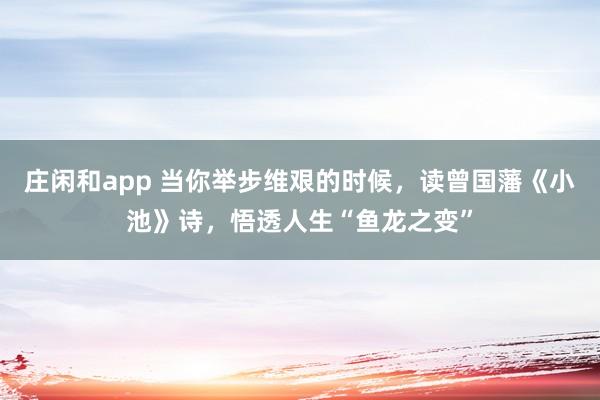 庄闲和app 当你举步维艰的时候，读曾国藩《小池》诗，悟透人生“鱼龙之变”