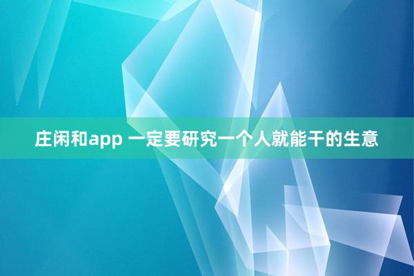 庄闲和app 一定要研究一个人就能干的生意