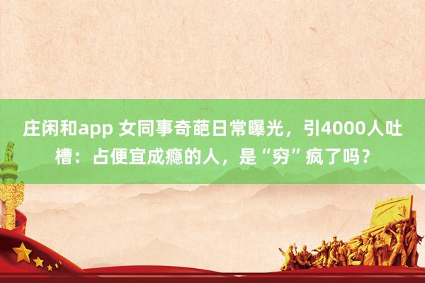 庄闲和app 女同事奇葩日常曝光，引4000人吐槽：占便宜成瘾的人，是“穷”疯了吗？