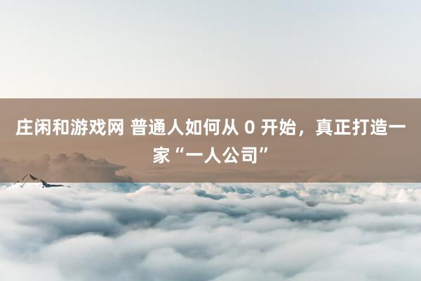 庄闲和游戏网 普通人如何从 0 开始,真正打造一家“一人公司”