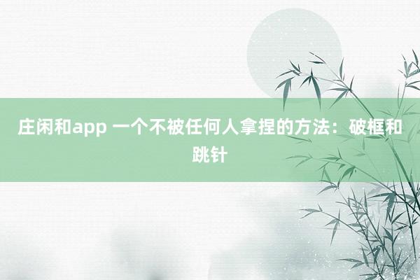 庄闲和app 一个不被任何人拿捏的方法：破框和跳针