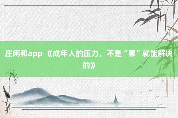 庄闲和app 《成年人的压力，不是“累”就能解决的》