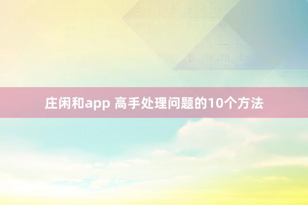 庄闲和app 高手处理问题的10个方法