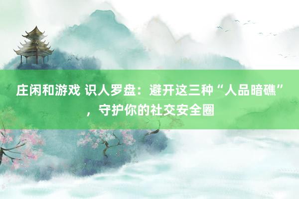 庄闲和游戏 识人罗盘：避开这三种“人品暗礁”，守护你的社交安全圈