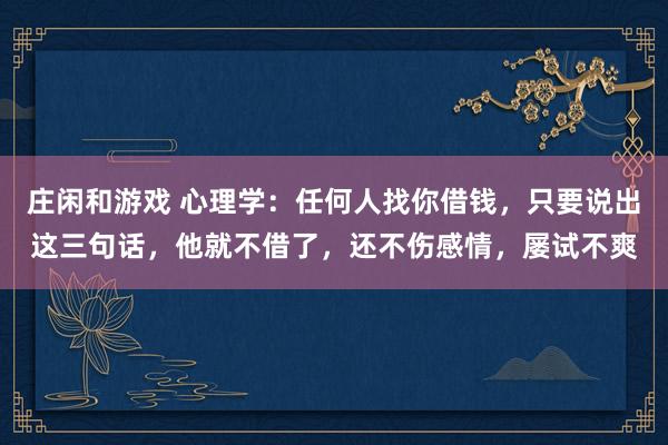 庄闲和游戏 心理学：任何人找你借钱，只要说出这三句话，他就不借了，还不伤感情，屡试不爽
