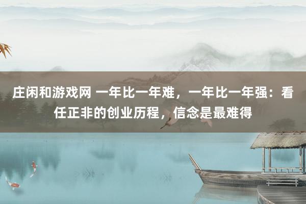 庄闲和游戏网 一年比一年难，一年比一年强：看任正非的创业历程，信念是最难得