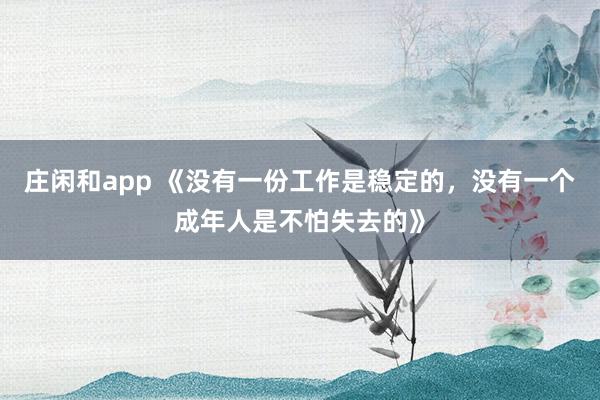庄闲和app 《没有一份工作是稳定的，没有一个成年人是不怕失去的》