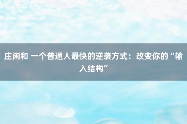 庄闲和 一个普通人最快的逆袭方式：改变你的“输入结构”