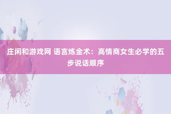 庄闲和游戏网 语言炼金术：高情商女生必学的五步说话顺序