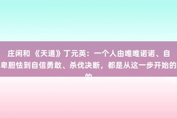 庄闲和 《天道》丁元英：一个人由唯唯诺诺、自卑胆怯到自信勇敢、杀伐决断，都是从这一步开始的