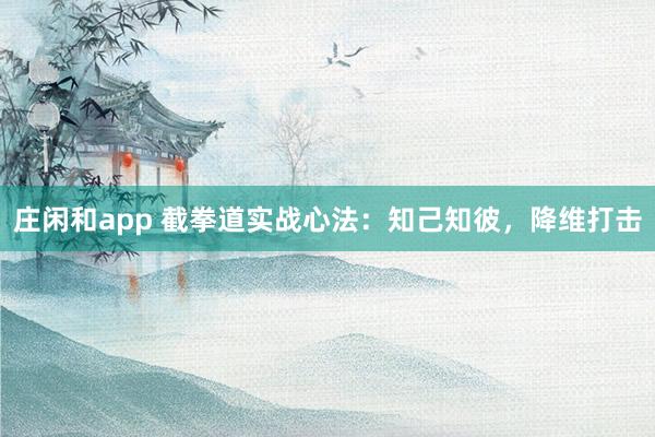 庄闲和app 截拳道实战心法：知己知彼，降维打击