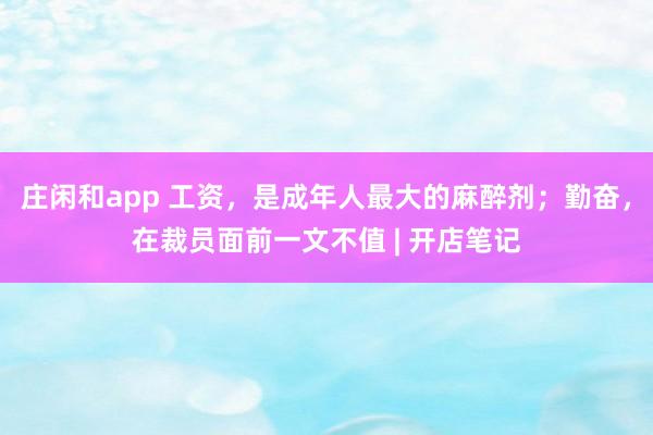 庄闲和app 工资，是成年人最大的麻醉剂；勤奋，在裁员面前一文不值 | 开店笔记