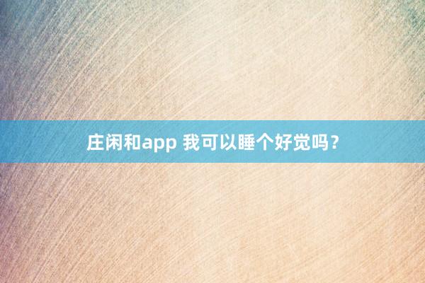 庄闲和app 我可以睡个好觉吗？