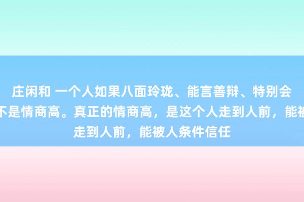 庄闲和 一个人如果八面玲珑、能言善辩、特别会来事，这并不是情商高。真正的情商高，是这个人走到人前，能被人条件信任