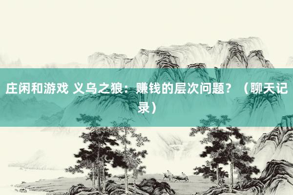 庄闲和游戏 义乌之狼：赚钱的层次问题？（聊天记录）