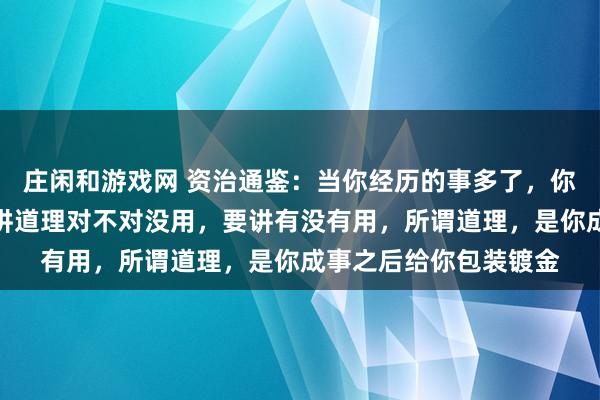 庄闲和游戏网 资治通鉴:当你经历的事多了,你会发现,想要成事,讲道理对不对没用,要讲有没有用,所谓道理,是你成事之后给你包装镀金