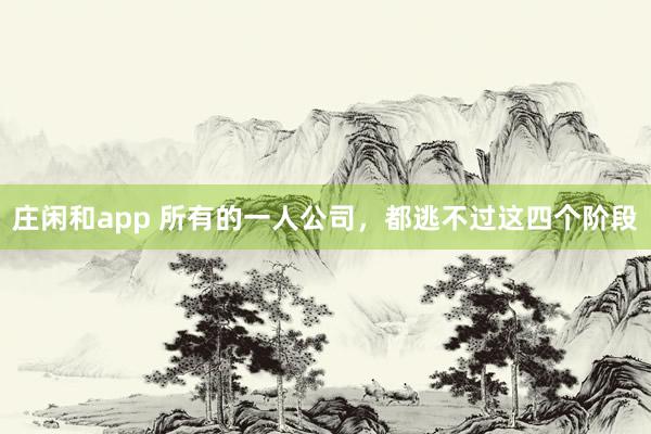 庄闲和app 所有的一人公司，都逃不过这四个阶段