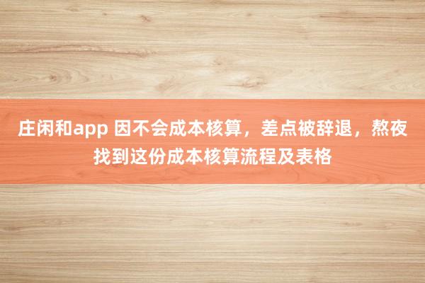 庄闲和app 因不会成本核算，差点被辞退，熬夜找到这份成本核算流程及表格