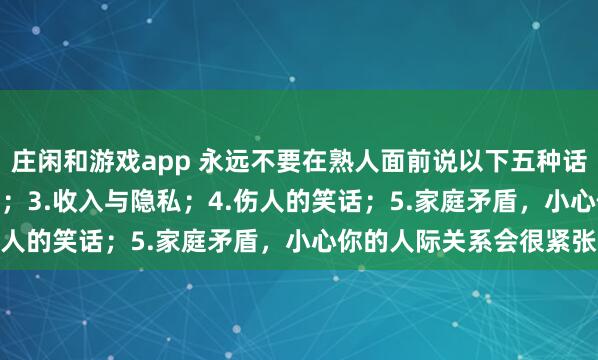 庄闲和游戏app 永远不要在熟人面前说以下五种话：1.炫耀；2.好为人师；3.收入与隐私；4.伤人的笑话；5.家庭矛盾，小心你的人际关系会很紧张