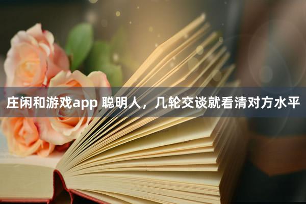 庄闲和游戏app 聪明人，几轮交谈就看清对方水平
