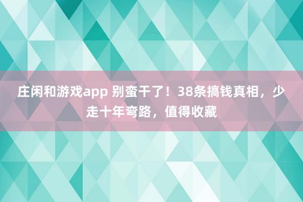 庄闲和游戏app 别蛮干了！38条搞钱真相，少走十年弯路，值得收藏