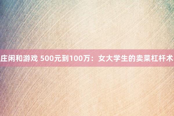 庄闲和游戏 500元到100万：女大学生的卖菜杠杆术