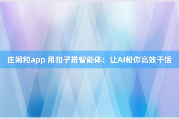 庄闲和app 用扣子搭智能体：让AI帮你高效干活