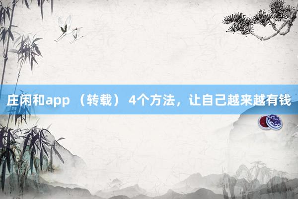 庄闲和app （转载） 4个方法，让自己越来越有钱