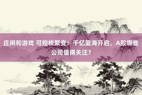 庄闲和游戏 可控核聚变：千亿蓝海开启，A股哪些公司值得关注？