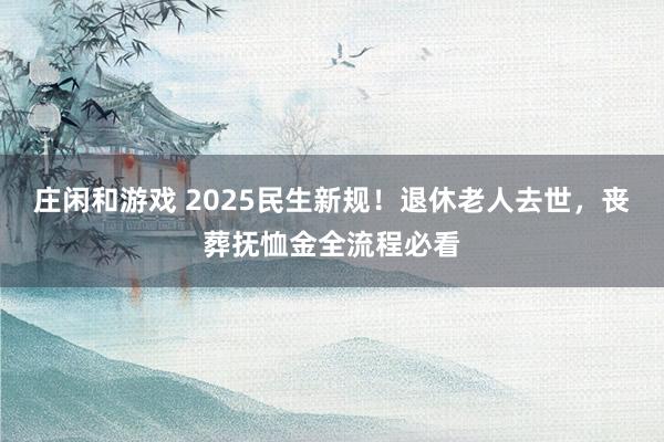 庄闲和游戏 2025民生新规！退休老人去世，丧葬抚恤金全流程必看